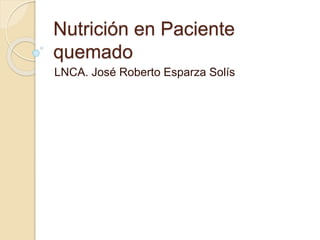 Nutrición en Paciente
quemado
LNCA. José Roberto Esparza Solís
 