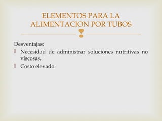 
Desventajas:
 Necesidad de administrar soluciones nutritivas no
viscosas.
 Costo elevado.
ELEMENTOS PARA LA
ALIMENTACION POR TUBOS
 