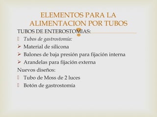 TUBOS DE ENTEROSTOMIAS:
 Tubos de gastrostomía:
 Material de silicona
 Balones de baja presión para fijación interna
 Arandelas para fijación externa
Nuevos diseños:
 Tubo de Moss de 2 luces
 Botón de gastrostomía
ELEMENTOS PARA LA
ALIMENTACION POR TUBOS
 