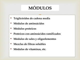  Triglicéridos de cadena media
 Módulos de aminoácidos
 Módulos proteicos
 Proteicos con aminoácidos ramificados
 Módulos de sales y oligoelementos
 Mezclas de fibras solubles
 Módulos de vitaminas, etc.
MÓDULOS
 