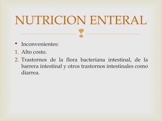
 Inconvenientes:
1. Alto costo.
2. Trastornos de la flora bacteriana intestinal, de la
barrera intestinal y otros trastornos intestinales como
diarrea.
NUTRICION ENTERAL
 