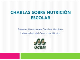CHARLAS SOBRE NUTRICIÓN ESCOLAR Ponente: Maricarmen Cebrián Martínez Universidad del Centro de México 