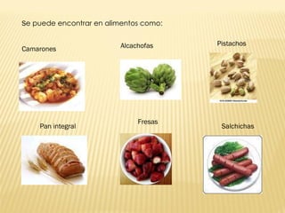 S e puede encontrar en alimentos como: Camarones Pan integral Alcachofas Fresas Pistachos Salchichas 