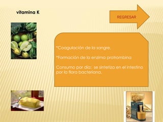 vitamina K  REGRESAR *Coagulación de la sangre. *Formación de la enzima protrombina Consumo por día:  se sintetiza en el intestino por la flora bacteriana. 