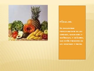 Se.  FÉCULAS: Se encuentran principalmente en los cereales, legumbres y tubérculos, y azúcares, que están presentes en los vegetales y frutas .  