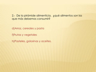 2.-  De la pirámide alimenticia,  ¿qué alimentos son los que más debemos consumir? Arroz, cereales y pasta Frutas y vegetales Pasteles, golosinas y aceites. 