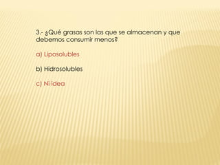 3.- ¿Qué grasas son las que se almacenan y que debemos consumir menos? a) Liposolubles b) Hidrosolubles c) Ni idea  