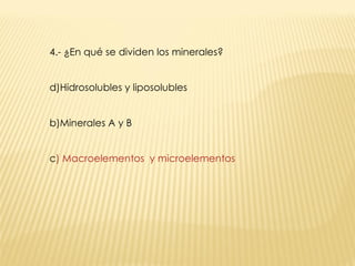 4.- ¿En qué se dividen los minerales? Hidrosolubles y liposolubles b)Minerales A y B c ) Macroelementos  y microelementos 