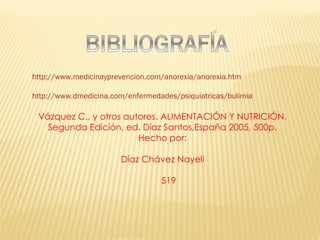 http://www.medicinayprevencion.com/anorexia/anorexia.htm http://www.dmedicina.com/enfermedades/psiquiatricas/bulimia Vázquez C., y otros autores. ALIMENTACIÓN Y NUTRICIÓN. Segunda Edición, ed. Díaz Santos,España 2005, 500p. Hecho por: Díaz Chávez Nayeli 519 
