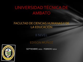 UNIVERSIDAD TÉCNICA DE
       AMBATO

FACULTAD DE CIENCIAS HUMANAS Y DE
          LA EDUCACIÓN

               II NIVEL
          EDISON MUÑOZ
       SEPTIEMBRE 2011 - FEBRERO 2012
 