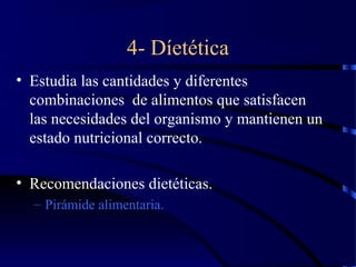 4- Díetética
• Estudia las cantidades y diferentes
  combinaciones de alimentos que satisfacen
  las necesidades del organismo y mantienen un
  estado nutricional correcto.

• Recomendaciones dietéticas.
  – Pirámide alimentaria.
 