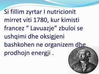 Si fillim zyrtar I nutricionit
mirret viti 1780, kur kimisti
francez “ Lavuazje” zbuloi se
ushqimi dhe oksigjeni
bashkohen ne organizem dhe
prodhojn energji .
 