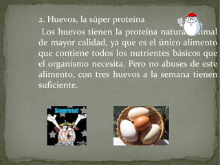 2. Huevos, la súper proteína
Los huevos tienen la proteína natural animal
de mayor calidad, ya que es el único alimento
que contiene todos los nutrientes básicos que
el organismo necesita. Pero no abuses de este
alimento, con tres huevos a la semana tienen
suficiente.

 