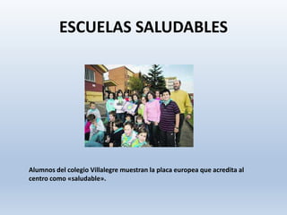 ESCUELAS SALUDABLES
Alumnos del colegio Villalegre muestran la placa europea que acredita al
centro como «saludable».
 