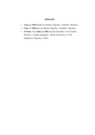 Bibliografía:
 Arasa, G. 2005.Manual de Nutrición Deportiva. Paidotribo. Barcelona.
 Clark, N. 2006.Guía de Nutrición Deportiva. Paidotribo. Barcelona.
 Terrados, N y Leibar, X. 2002.Aspectos Específicos de la Nutrición
Deportiva y Ayudas Ergogénicas. Master Universitario en Alto
Rendimiento Deportivo. COES.
 