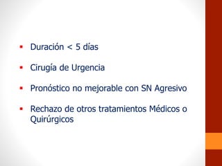  Duración < 5 días
 Cirugía de Urgencia
 Pronóstico no mejorable con SN Agresivo
 Rechazo de otros tratamientos Médicos o
Quirúrgicos
 