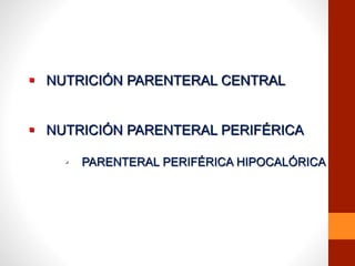  NUTRICIÓN PARENTERAL CENTRAL
 NUTRICIÓN PARENTERAL PERIFÉRICA
• PARENTERAL PERIFÉRICA HIPOCALÓRICA
 