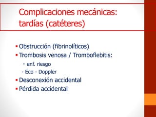Complicaciones mecánicas:
tardías (catéteres)
 Obstrucción (fibrinolíticos)
 Trombosis venosa / Tromboflebitis:
- enf. riesgo
- Eco - Doppler
 Desconexión accidental
 Pérdida accidental
 