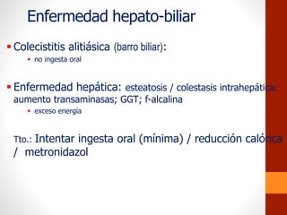Enfermedad hepato-biliar
 Colecistitis alitiásica (barro biliar):
 no ingesta oral
 Enfermedad hepática: esteatosis / colestasis intrahepática:
aumento transaminasas; GGT; f-alcalina
 exceso energía
Tto.: Intentar ingesta oral (mínima) / reducción calórica
/ metronidazol
 