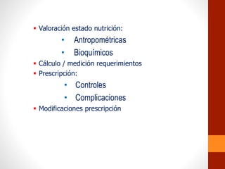  Valoración estado nutrición:
• Antropométricas
• Bioquímicos
 Cálculo / medición requerimientos
 Prescripción:
• Controles
• Complicaciones
 Modificaciones prescripción
 