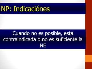 NP: Indicaciónes
Cuando no es posible, está
contraindicada o no es suficiente la
NE
 