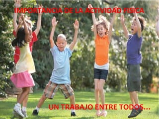 IMPORTANCIA DE LA ACTIVIDAD FISICA




        UN TRABAJO ENTRE TODOS…
 