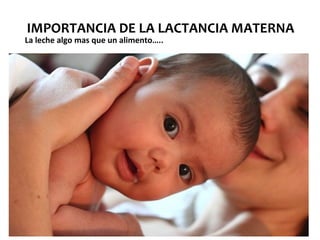 IMPORTANCIA DE LA LACTANCIA MATERNA
La leche algo mas que un alimento…..
 