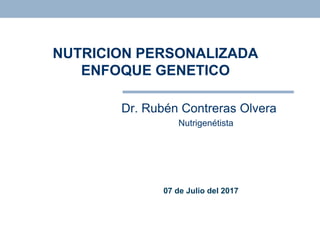 NUTRICION PERSONALIZADA
ENFOQUE GENETICO
Dr. Rubén Contreras Olvera
Nutrigenétista
07 de Julio del 2017
 