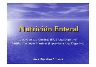 Nutrición Enteral
     Laura Gombau Giménez (DUE Área Digestivo)
Purificación López Martínez (Supervisora Área Digestivo)




                Área Digestivo Arrixaca
 