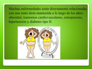 Muchas enfermedades están directamente relacionadas
con una mala dieta mantenida a lo largo de los años:
obesidad, trastornos cardiovasculares, osteoporosis,
hipertensión y diabetes tipo II.
 