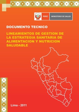 PERÚ   Ministerio de Salud




DOCUMENTO TECNICO

LINEAMIENTOS DE GESTION DE
LA ESTRATEGIA SANITARIA DE
ALIMENTACION Y NUTRICION
SALUDABLE




 Lima - 2011
 