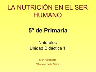 5º de Primaria
Naturales
Unidad Didáctica 1
LA NUTRICIÓN EN EL SER
HUMANO
CRA Río Ribota
Villarroya de la Sierra
 