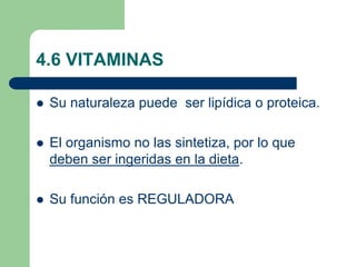 4.6 VITAMINAS
 Su naturaleza puede ser lipídica o proteica.
 El organismo no las sintetiza, por lo que
deben ser ingeridas en la dieta.
 Su función es REGULADORA
 