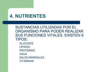 4. NUTRIENTES
SUSTANCIAS UTILIZADAS POR EL
ORGANISMO PARA PODER REALIZAR
SUS FUNCIONES VITALES. EXISTEN 6
TIPOS:
GLÚCIDOS
LÍPIDOS
PROTEÍNAS
AGUA
SALES MINERALES
VITAMINAS
 