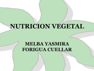 NUTRICION VEGETAL
MELBA YASMIRA
FORIGUA CUELLAR
 