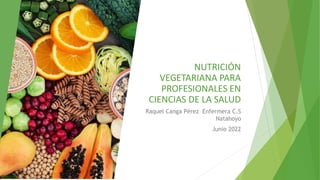 NUTRICIÓN
VEGETARIANA PARA
PROFESIONALES EN
CIENCIAS DE LA SALUD
Raquel Canga Pérez Enfermera C.S
Natahoyo
Junio 2022
 