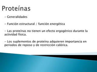 - Generalidades

- Función estructural / función energética

- Las proteínas no tienen un efecto ergogénico durante la
actividad física.

- Los suplementos de proteína adquieren importancia en
periodos de reposo y de restricción calórica.
 