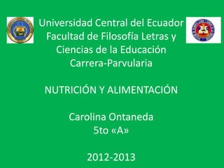 Universidad Central del Ecuador
 Facultad de Filosofía Letras y
   Ciencias de la Educación
      Carrera-Parvularia

 NUTRICIÓN Y ALIMENTACIÓN

      Carolina Ontaneda
           5to «A»

          2012-2013
 