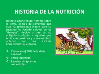 HISTORIA DE LA NUTRICIÓN
Desde la aparición del hombre sobre
la tierra, el tipo de alimentos que
éste ha tenido que ingeri...