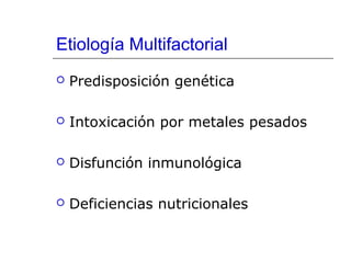 Etiología Multifactorial


Predisposición genética



Intoxicación por metales pesados



Disfunción inmunológica



Deficiencias nutricionales

 