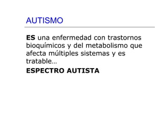 AUTISMO
ES una enfermedad con trastornos
bioquímicos y del metabolismo que
afecta múltiples sistemas y es
tratable…
ESPECTRO AUTISTA

 