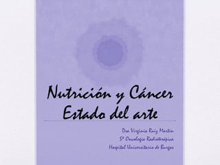Nutrición y Cáncer
Estado del arte
Dra Virginia Ruiz Martín
Sº Oncología Radioterápica
Hospital Universitario de Burgos
 