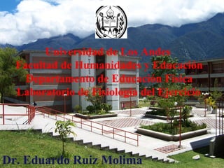 Universidad de Los Andes
  Facultad de Humanidades y Educación
    Departamento de Educación Física
  Laboratorio de Fisiología del Ejercicio




Dr. Eduardo Ruiz Molima
 