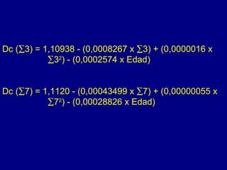 Dc (∑3) = 1,10938 - (0,0008267 x ∑3) + (0,0000016 x
           ∑32) - (0,0002574 x Edad)


Dc (∑7) = 1,1120 - (0,00043499 x ∑7) + (0,00000055 x
           ∑72) - (0,00028826 x Edad)
 