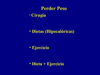 Perder Peso
• Cirugía



• Dietas (Hipocalóricas)


• Ejercicio


• Dieta + Ejercicio
 