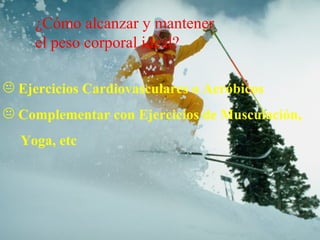 ¿Cómo alcanzar y mantener
     el peso corporal ideal?

 Ejercicios Cardiovasculares o Aeróbicos
 Complementar con Ejercicios de Musculación,
  Yoga, etc
 