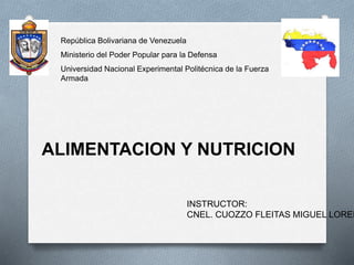 República Bolivariana de Venezuela
Ministerio del Poder Popular para la Defensa
Universidad Nacional Experimental Politécnica de la Fuerza
Armada
ALIMENTACION Y NUTRICION
INSTRUCTOR:
CNEL. CUOZZO FLEITAS MIGUEL LOREN
 