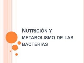 NUTRICIÓN Y
METABOLISMO DE LAS
BACTERIAS
 