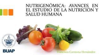 NUTRIGENÓMICA: AVANCES EN
EL ESTUDIO DE LA NUTRICIÓN Y
SALUD HUMANA
Francisco Carmona Hernández
 