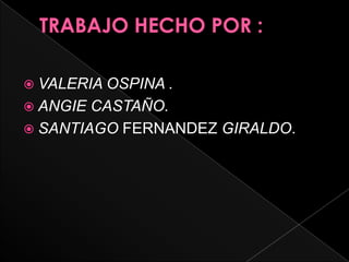 TRABAJO HECHO POR :VALERIA OSPINA .ANGIE CASTAÑO.SANTIAGO FERNANDEZ GIRALDO.
